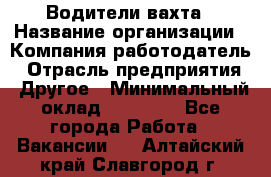 Водители вахта › Название организации ­ Компания-работодатель › Отрасль предприятия ­ Другое › Минимальный оклад ­ 50 000 - Все города Работа » Вакансии   . Алтайский край,Славгород г.